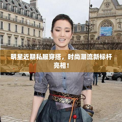 明星近期私服穿搭，時尚潮流新標(biāo)桿亮相！
