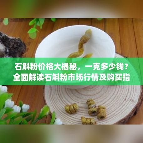 石斛粉價格大揭秘，一克多少錢？全面解讀石斛粉市場行情及購買指南